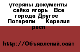 утеряны документы сайко игорь - Все города Другое » Потеряли   . Карелия респ.